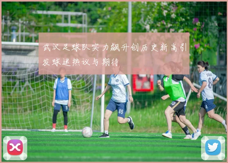 武汉足球队实力飙升创历史新高引发球迷热议与期待