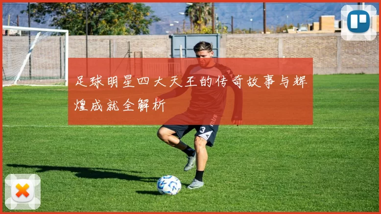 足球明星四大天王的传奇故事与辉煌成就全解析