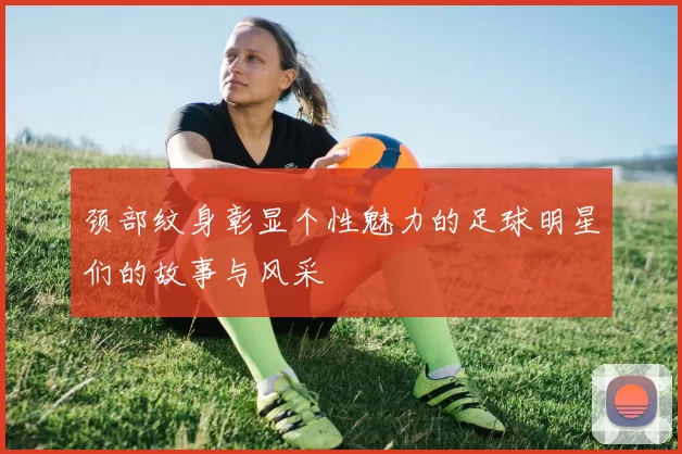 颈部纹身彰显个性魅力的足球明星们的故事与风采