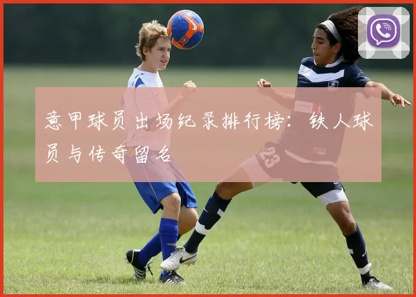 意甲球员出场纪录排行榜：铁人球员与传奇留名