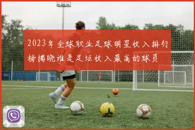 2023年全球职业足球明星收入排行榜揭晓谁是足坛收入最高的球员