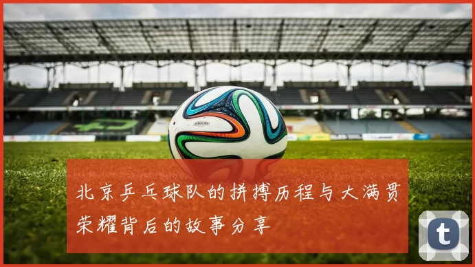 北京乒乓球队的拼搏历程与大满贯荣耀背后的故事分享