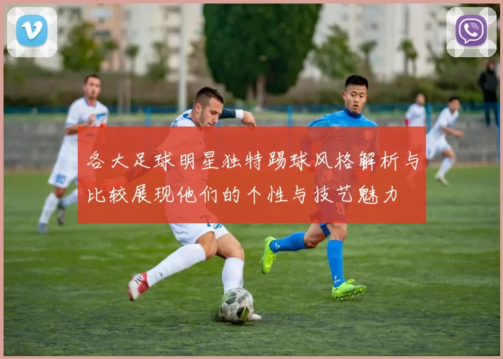 各大足球明星独特踢球风格解析与比较展现他们的个性与技艺魅力