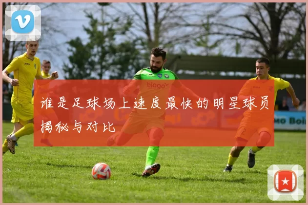 谁是足球场上速度最快的明星球员揭秘与对比
