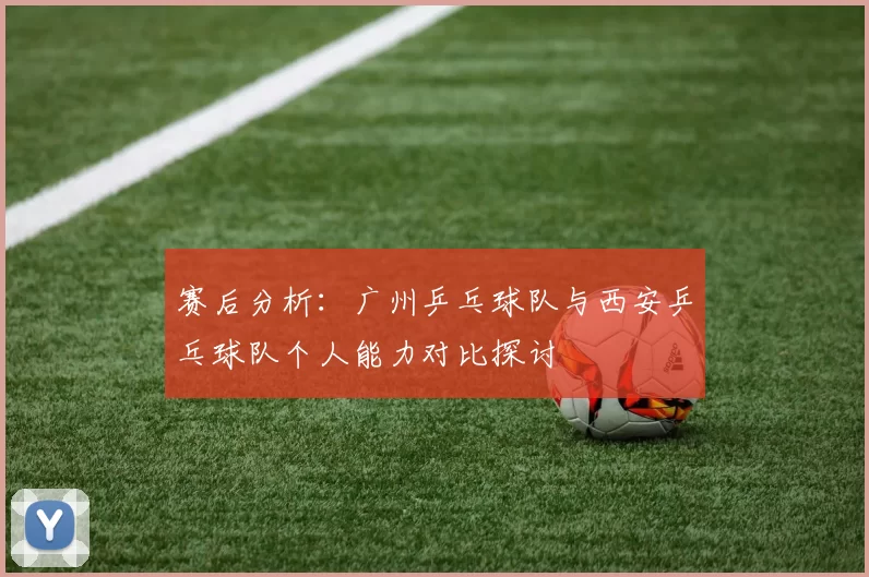 赛后分析：广州乒乓球队与西安乒乓球队个人能力对比探讨