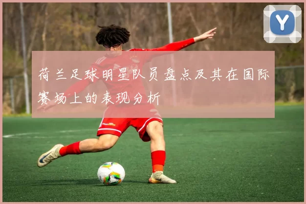 荷兰足球明星队员盘点及其在国际赛场上的表现分析