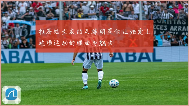 推荐给女友的足球明星们让她爱上这项运动的理由与魅力