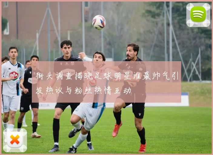 街头调查揭晓足球明星谁最帅气引发热议与粉丝热情互动