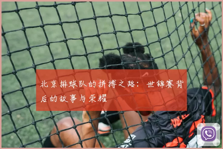 北京排球队的拼搏之路：世锦赛背后的故事与荣耀