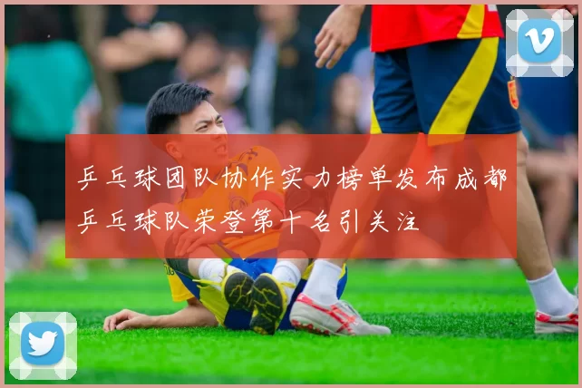 乒乓球团队协作实力榜单发布成都乒乓球队荣登第十名引关注
