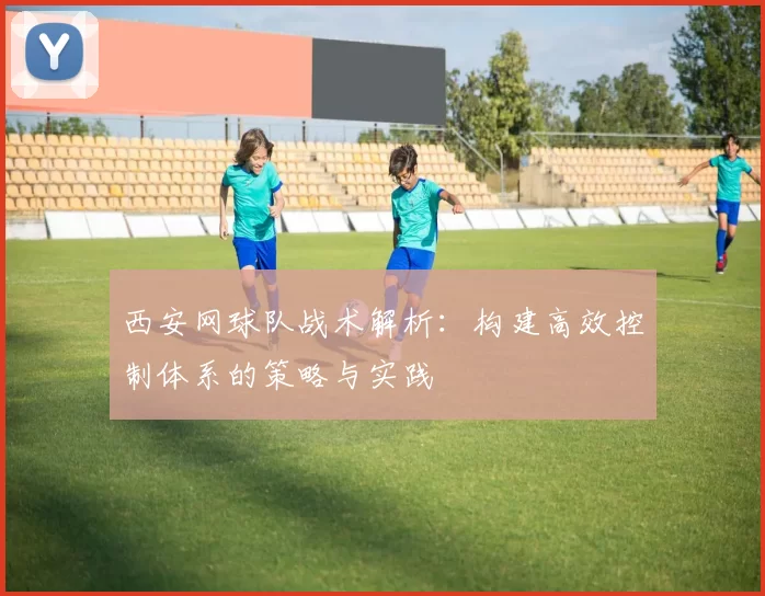 西安网球队战术解析：构建高效控制体系的策略与实践