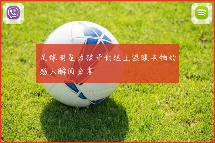 足球明星为孩子们送上温暖衣物的感人瞬间分享
