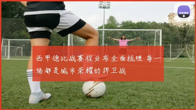 西甲德比战赛程分布全面梳理 每一场都是城市荣耀的捍卫战