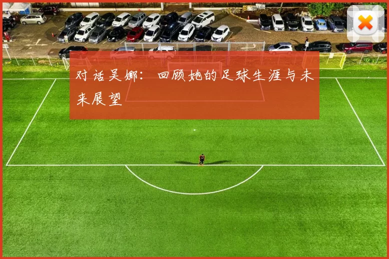 对话吴娜：回顾她的足球生涯与未来展望