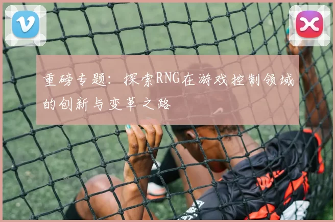 重磅专题：探索RNG在游戏控制领域的创新与变革之路