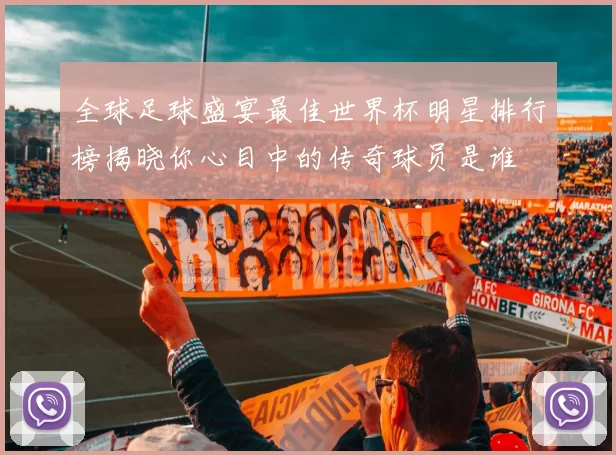 全球足球盛宴最佳世界杯明星排行榜揭晓你心目中的传奇球员是谁