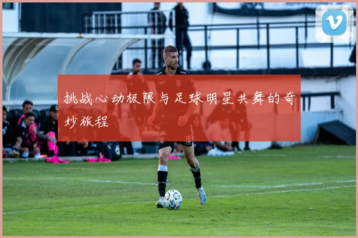 挑战心动极限与足球明星共舞的奇妙旅程