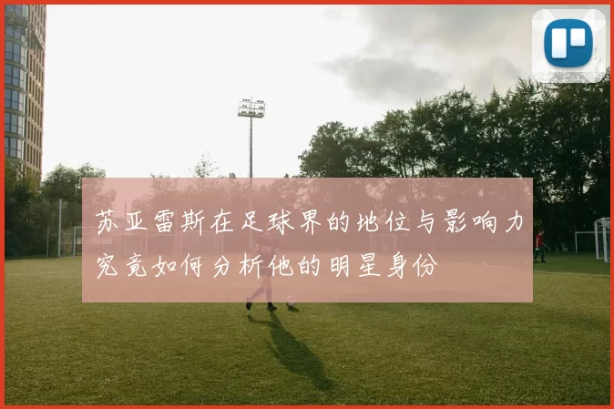 苏亚雷斯在足球界的地位与影响力究竟如何分析他的明星身份