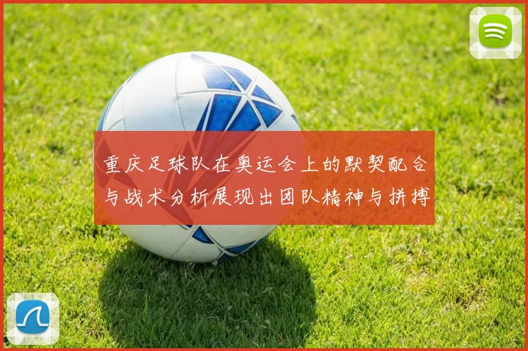 重庆足球队在奥运会上的默契配合与战术分析展现出团队精神与拼搏精神