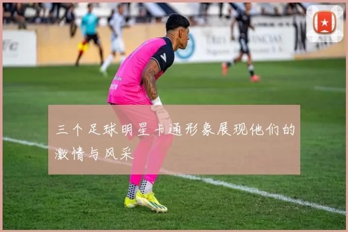 三个足球明星卡通形象展现他们的激情与风采
