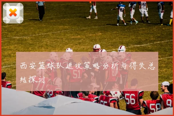 西安篮球队进攻策略分析与得失总结探讨