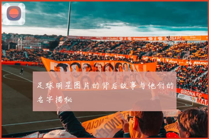 足球明星图片的背后故事与他们的名字揭秘