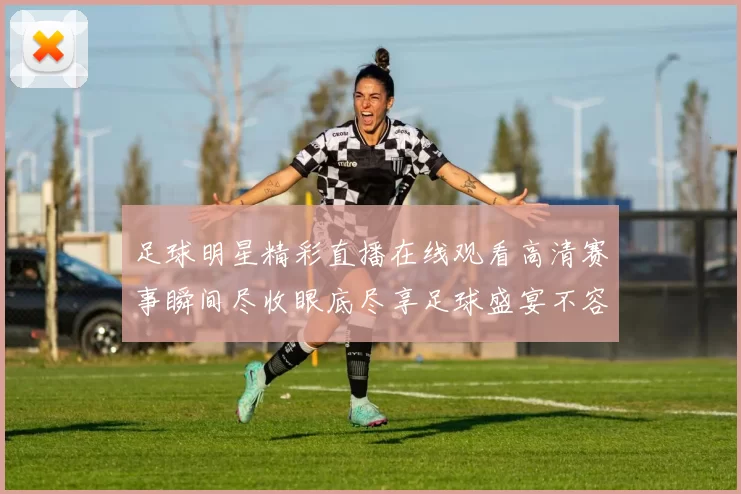 足球明星精彩直播在线观看高清赛事瞬间尽收眼底尽享足球盛宴不容错过