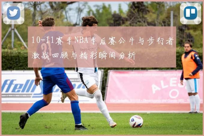 10-11赛季NBA季后赛公牛与步行者激战回顾与精彩瞬间分析