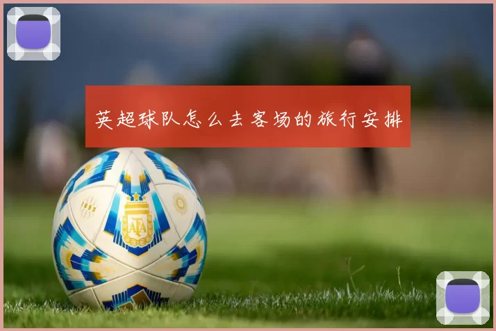 英超球队怎么去客场的旅行安排