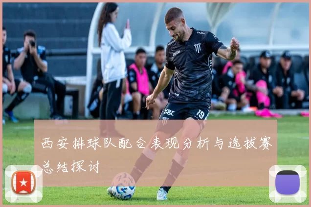西安排球队配合表现分析与选拔赛总结探讨