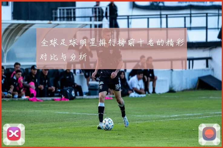全球足球明星排行榜前十名的精彩对比与分析