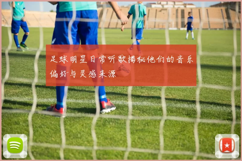 足球明星日常听歌揭秘他们的音乐偏好与灵感来源