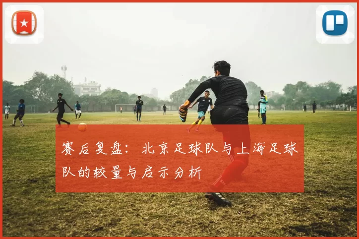赛后复盘：北京足球队与上海足球队的较量与启示分析