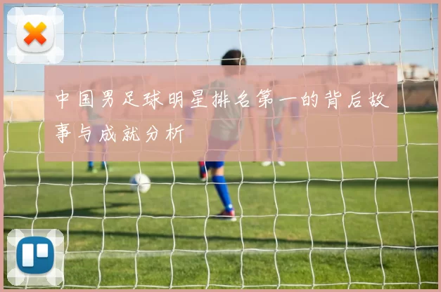 中国男足球明星排名第一的背后故事与成就分析