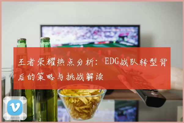 王者荣耀热点分析：EDG战队转型背后的策略与挑战解读
