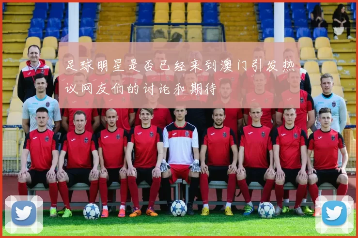 足球明星是否已经来到澳门引发热议网友们的讨论和期待