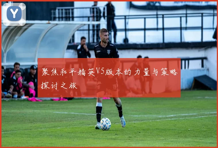 聚焦和平精英V5版本的力量与策略探讨之旅