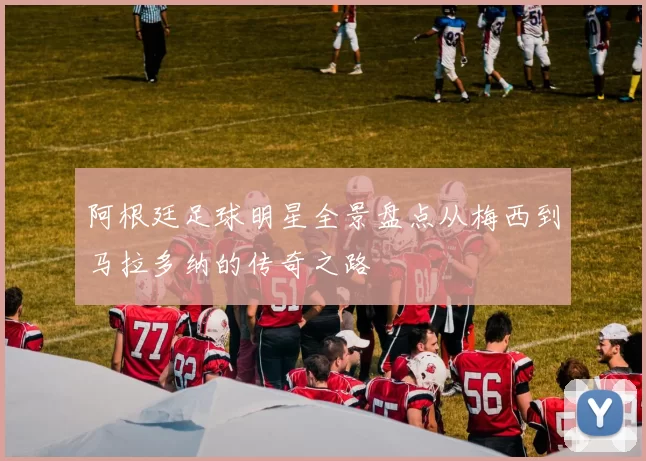 阿根廷足球明星全景盘点从梅西到马拉多纳的传奇之路