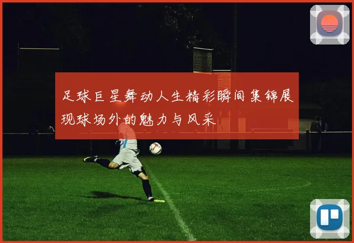 足球巨星舞动人生精彩瞬间集锦展现球场外的魅力与风采