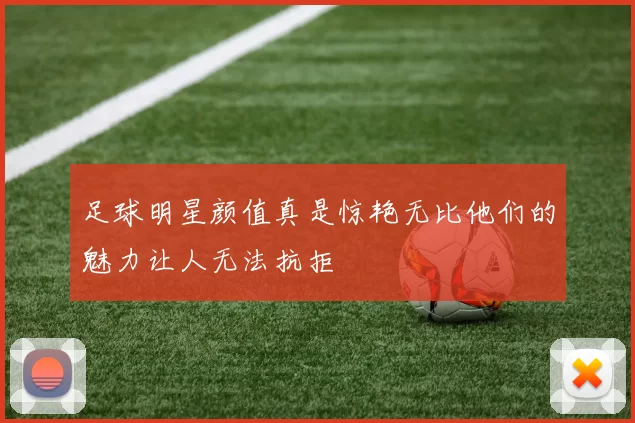 足球明星颜值真是惊艳无比他们的魅力让人无法抗拒