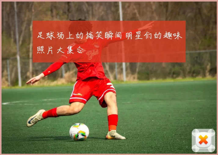 足球场上的搞笑瞬间明星们的趣味照片大集合