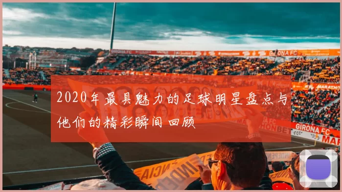 2020年最具魅力的足球明星盘点与他们的精彩瞬间回顾