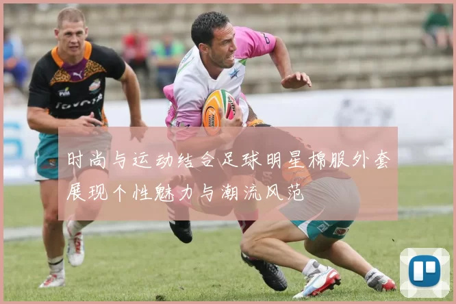 时尚与运动结合足球明星棉服外套展现个性魅力与潮流风范