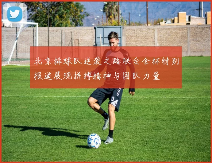 北京排球队逆袭之路联合会杯特别报道展现拼搏精神与团队力量