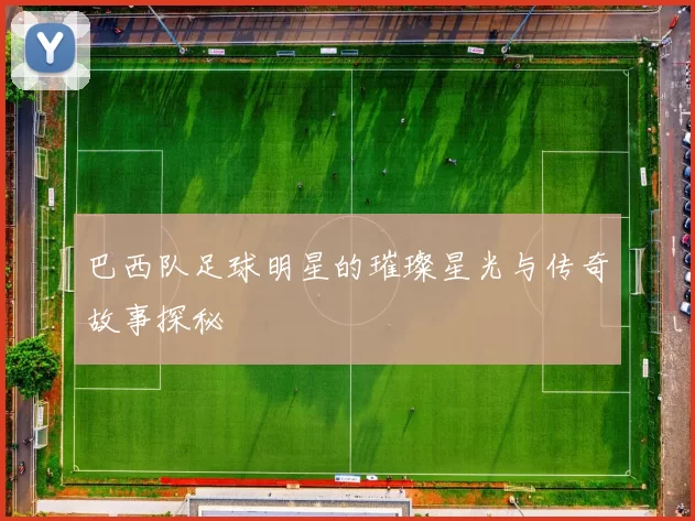 巴西队足球明星的璀璨星光与传奇故事探秘
