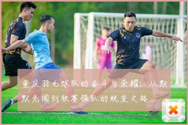 重庆羽毛球队的奋斗与荣耀：从默默无闻到联赛强队的蜕变之路