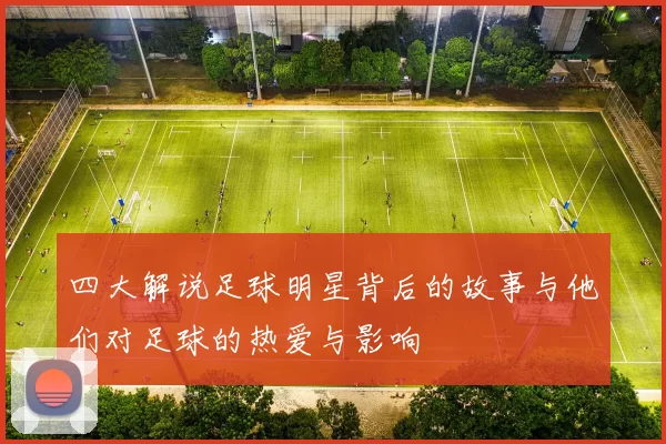 四大解说足球明星背后的故事与他们对足球的热爱与影响
