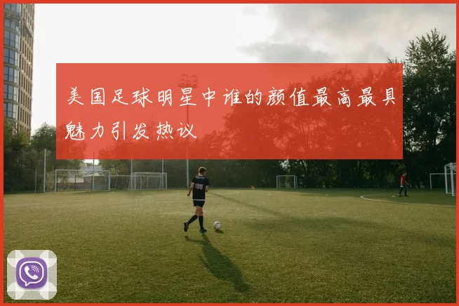 美国足球明星中谁的颜值最高最具魅力引发热议