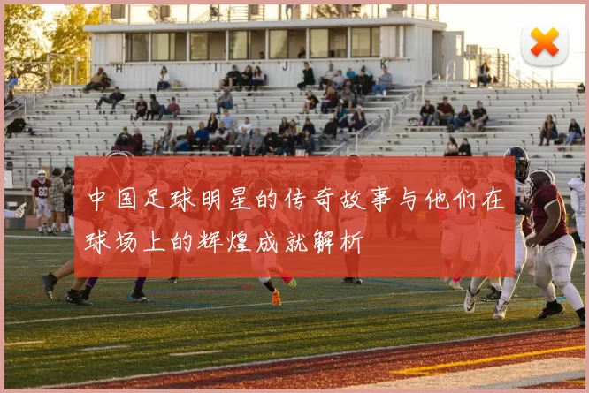 中国足球明星的传奇故事与他们在球场上的辉煌成就解析