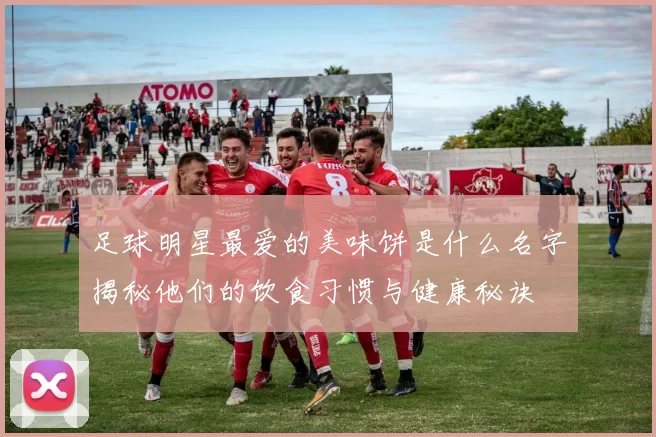 足球明星最爱的美味饼是什么名字揭秘他们的饮食习惯与健康秘诀